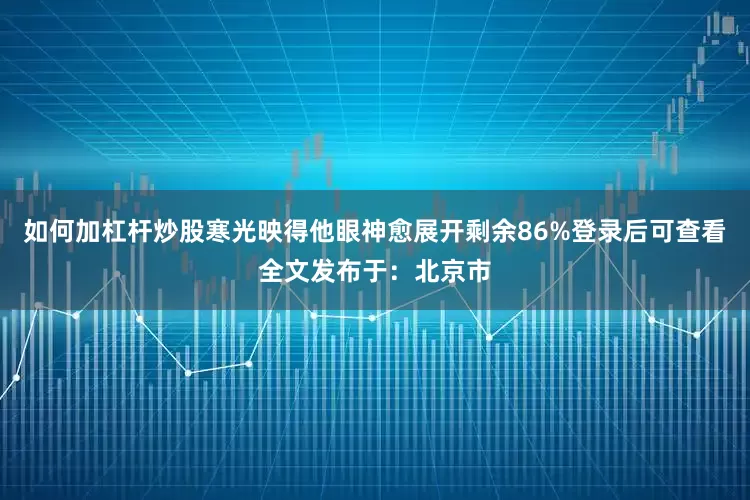 如何加杠杆炒股寒光映得他眼神愈展开剩余86%登录后可查看全文发布于：北京市
