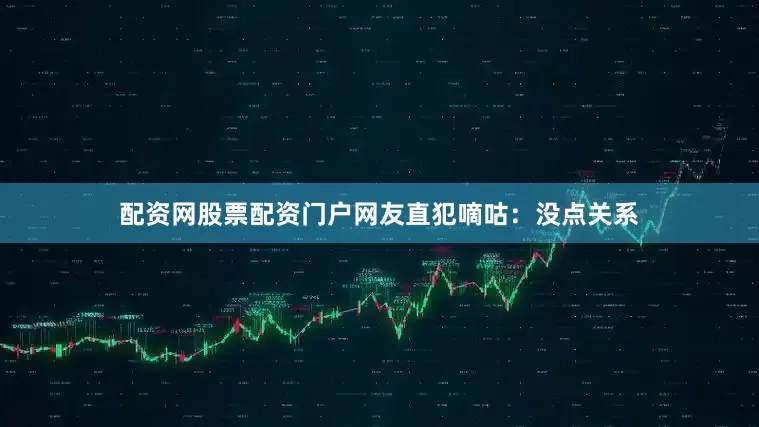 配资网股票配资门户网友直犯嘀咕：没点关系