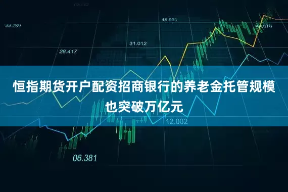 恒指期货开户配资招商银行的养老金托管规模也突破万亿元