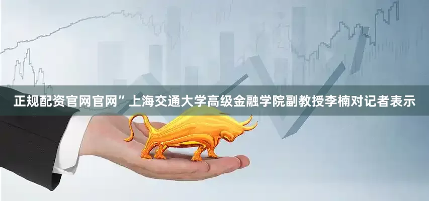 正规配资官网官网”上海交通大学高级金融学院副教授李楠对记者表示