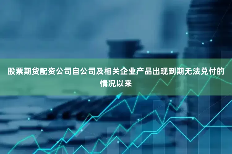 股票期货配资公司自公司及相关企业产品出现到期无法兑付的情况以来