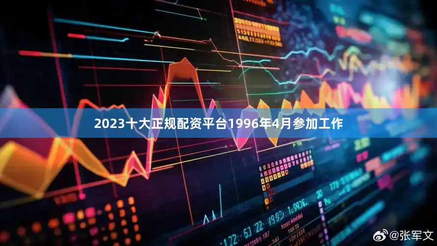 2023十大正规配资平台1996年4月参加工作
