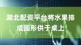 湖北配资平台将水果排成圆形供于桌上