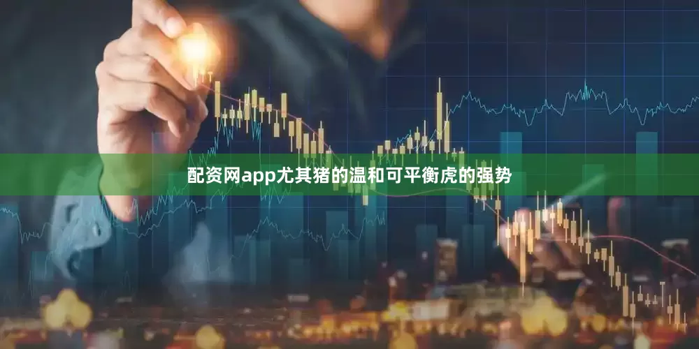 配资网app尤其猪的温和可平衡虎的强势