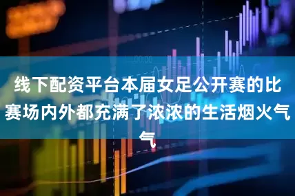 线下配资平台本届女足公开赛的比赛场内外都充满了浓浓的生活烟火气