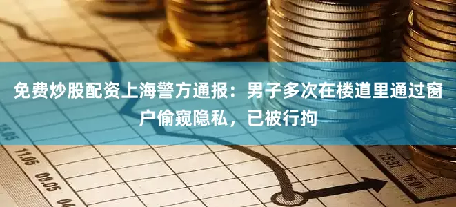 免费炒股配资上海警方通报：男子多次在楼道里通过窗户偷窥隐私，已被行拘