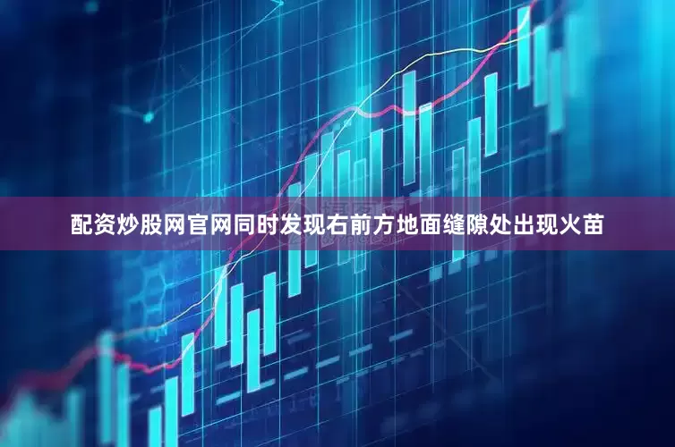 配资炒股网官网同时发现右前方地面缝隙处出现火苗