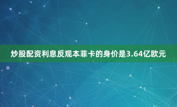 炒股配资利息反观本菲卡的身价是3.64亿欧元