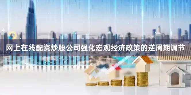 网上在线配资炒股公司强化宏观经济政策的逆周期调节