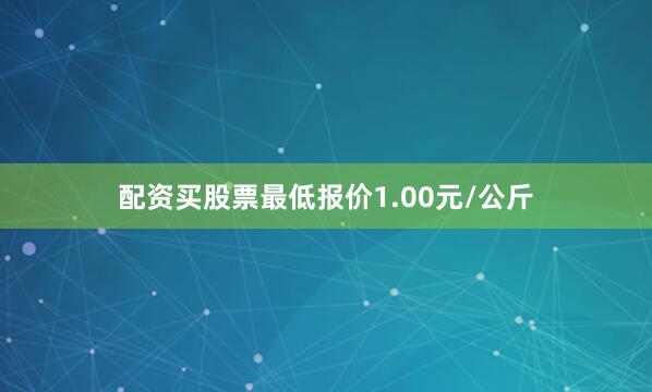 配资买股票最低报价1.00元/公斤