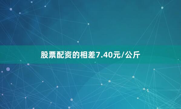 股票配资的相差7.40元/公斤