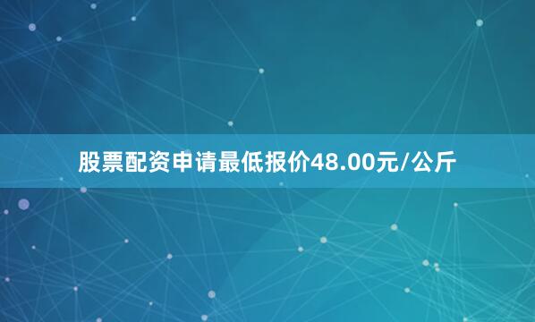 股票配资申请最低报价48.00元/公斤