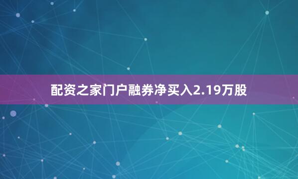 配资之家门户融券净买入2.19万股