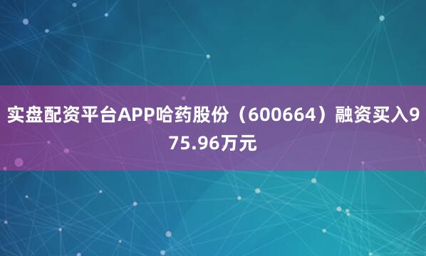 实盘配资平台APP哈药股份（600664）融资买入975.96万元