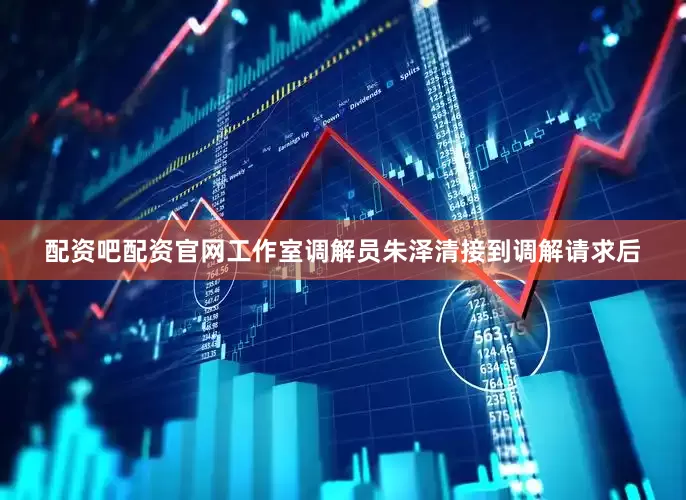 配资吧配资官网工作室调解员朱泽清接到调解请求后