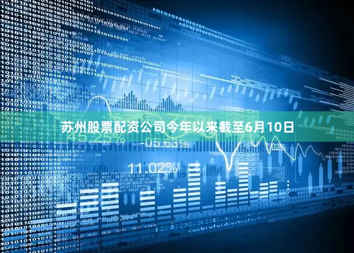 苏州股票配资公司今年以来截至6月10日