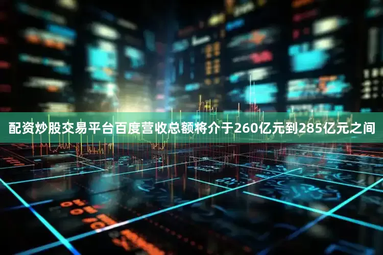 配资炒股交易平台百度营收总额将介于260亿元到285亿元之间