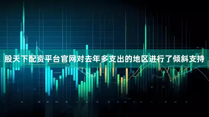 股天下配资平台官网对去年多支出的地区进行了倾斜支持