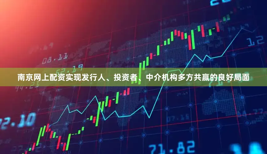 南京网上配资实现发行人、投资者、中介机构多方共赢的良好局面