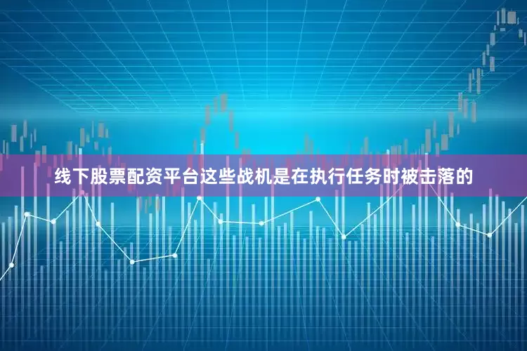 线下股票配资平台这些战机是在执行任务时被击落的