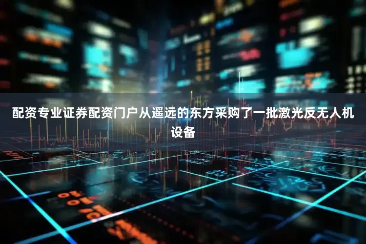 配资专业证券配资门户从遥远的东方采购了一批激光反无人机设备