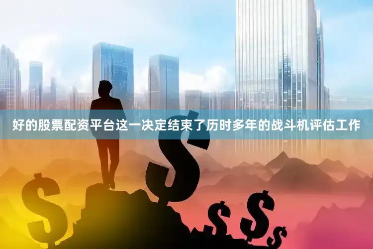 好的股票配资平台这一决定结束了历时多年的战斗机评估工作