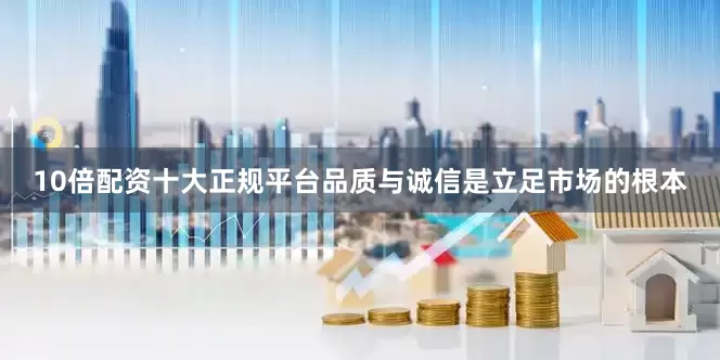 10倍配资十大正规平台品质与诚信是立足市场的根本