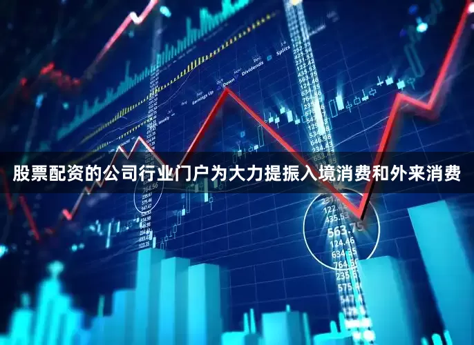 股票配资的公司行业门户为大力提振入境消费和外来消费