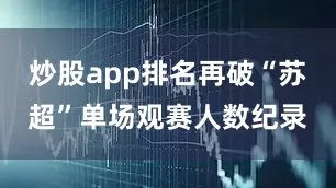 炒股app排名再破“苏超”单场观赛人数纪录