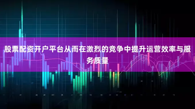 股票配资开户平台从而在激烈的竞争中提升运营效率与服务质量