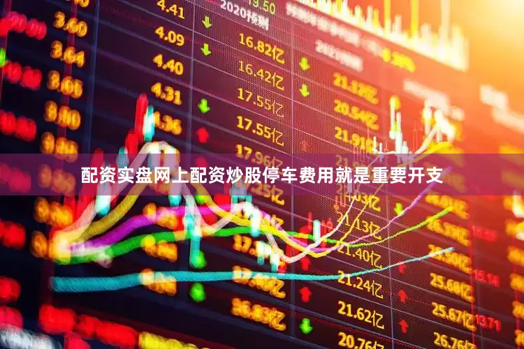 配资实盘网上配资炒股停车费用就是重要开支