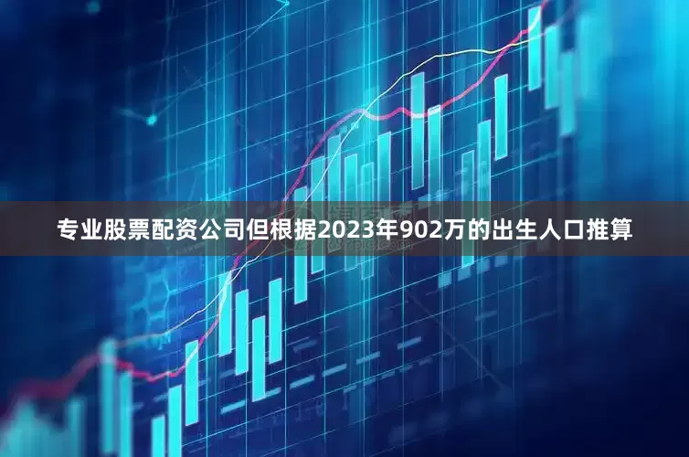 专业股票配资公司但根据2023年902万的出生人口推算