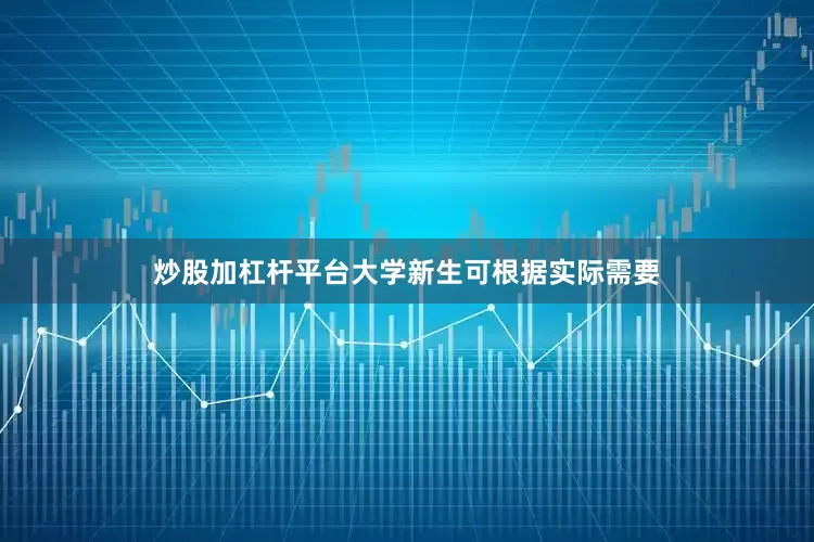炒股加杠杆平台大学新生可根据实际需要