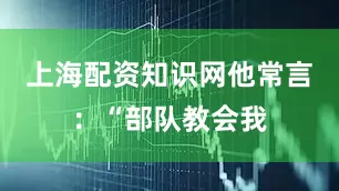 上海配资知识网他常言：“部队教会我