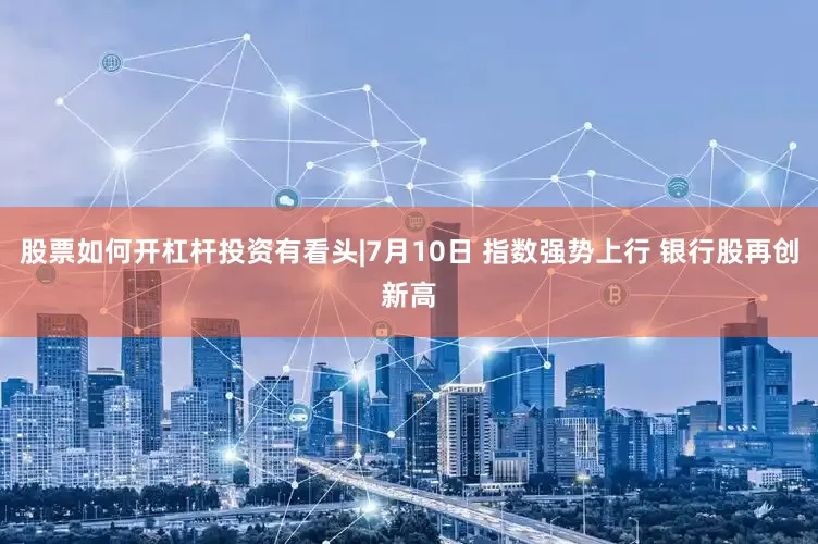 股票如何开杠杆投资有看头|7月10日 指数强势上行 银行股再创新高