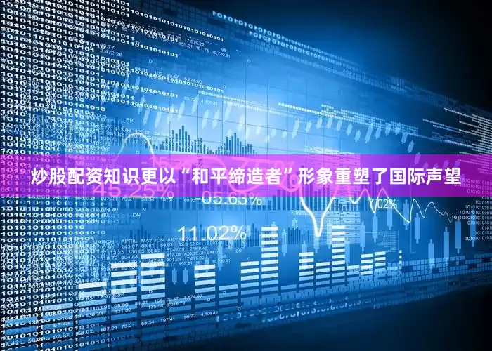 炒股配资知识更以“和平缔造者”形象重塑了国际声望