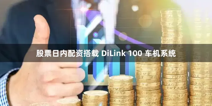 股票日内配资搭载 DiLink 100 车机系统
