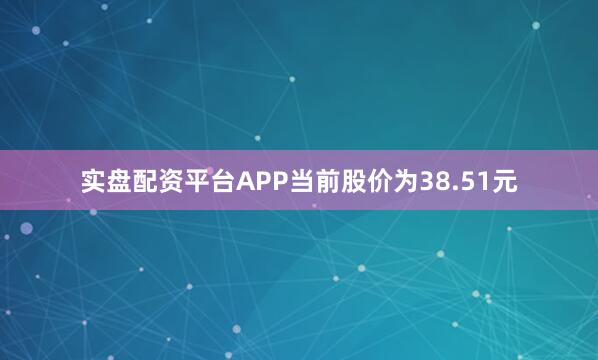 实盘配资平台APP当前股价为38.51元