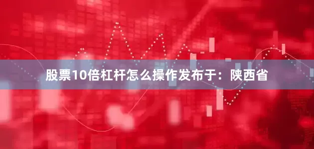 股票10倍杠杆怎么操作发布于：陕西省
