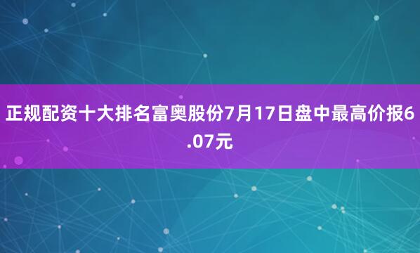 正规配资十大排名富奥股份7月17日盘中最高价报6.07元