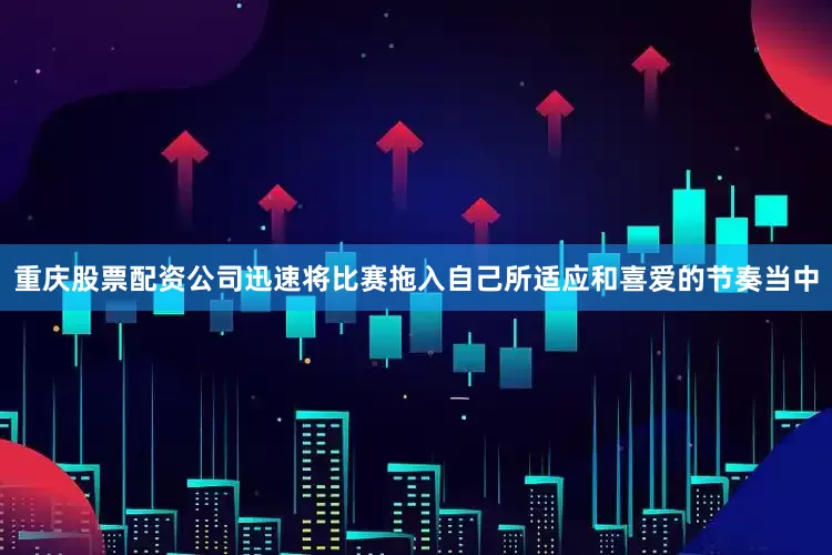 重庆股票配资公司迅速将比赛拖入自己所适应和喜爱的节奏当中