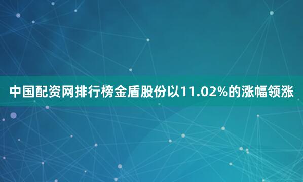 中国配资网排行榜金盾股份以11.02%的涨幅领涨