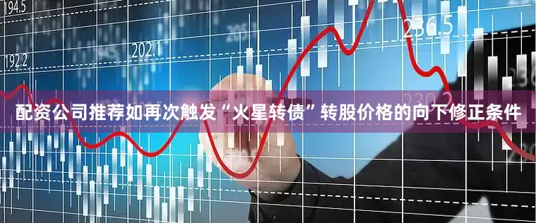 配资公司推荐如再次触发“火星转债”转股价格的向下修正条件