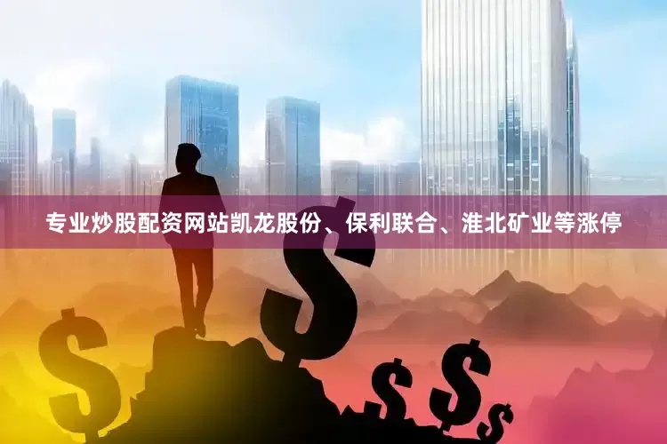 专业炒股配资网站凯龙股份、保利联合、淮北矿业等涨停