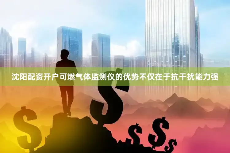 沈阳配资开户可燃气体监测仪的优势不仅在于抗干扰能力强