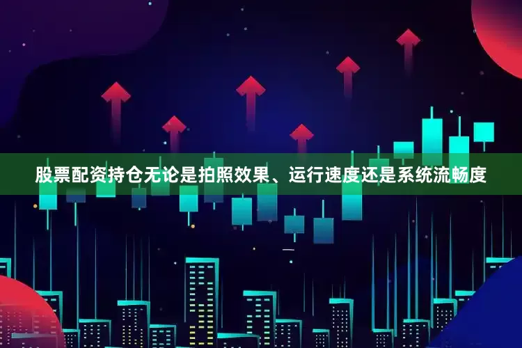 股票配资持仓无论是拍照效果、运行速度还是系统流畅度