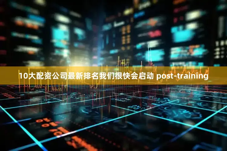 10大配资公司最新排名我们很快会启动 post-training