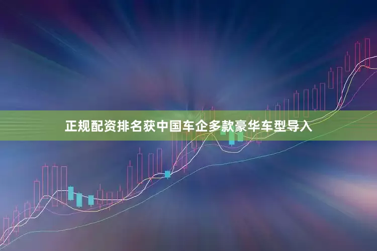 正规配资排名获中国车企多款豪华车型导入
