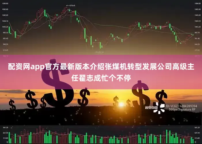 配资网app官方最新版本介绍张煤机转型发展公司高级主任翟志成忙个不停