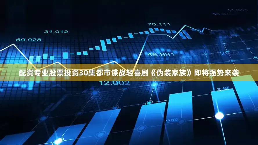 配资专业股票投资30集都市谍战轻喜剧《伪装家族》即将强势来袭